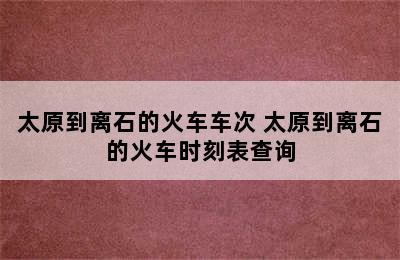 太原到离石的火车车次 太原到离石的火车时刻表查询